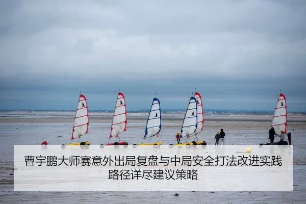曹宇鹏大师赛意外出局复盘与中局安全打法改进实践路径详尽建议策略