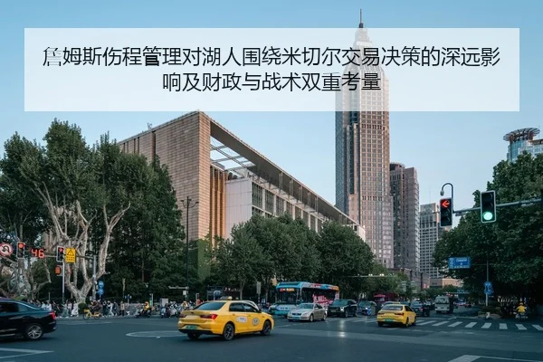 詹姆斯伤程管理对湖人围绕米切尔交易决策的深远影响及财政与战术双重考量